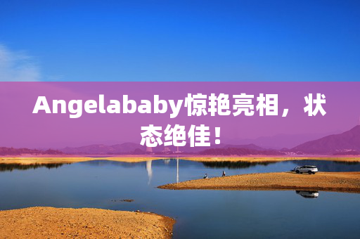 Angelababy惊艳亮相，状态绝佳！