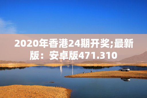 2020年香港24期开奖;最新版：安卓版471.310