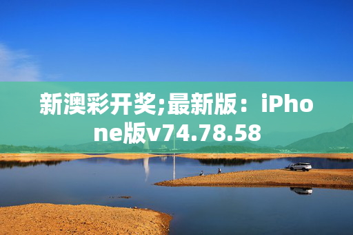 新澳彩开奖;最新版：iPhone版v74.78.58