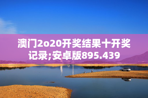 澳门2o20开奖结果十开奖记录;安卓版895.439