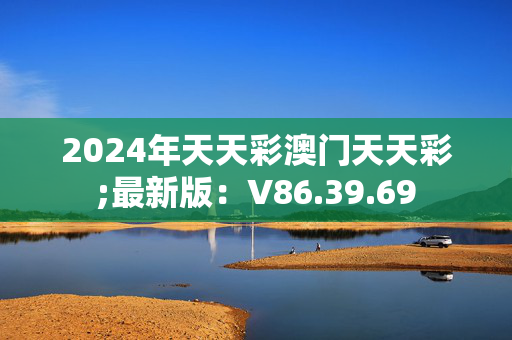 2024年天天彩澳门天天彩;最新版：V86.39.69