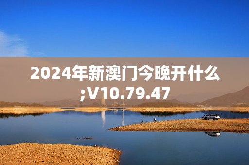 2024年新澳门今晚开什么;V10.79.47