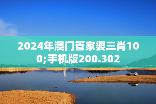 2024年澳门管家婆三肖100;手机版200.302