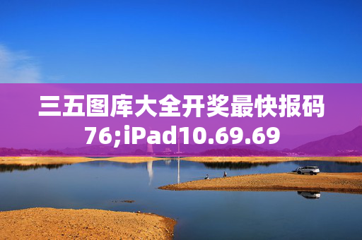 三五图库大全开奖最快报码76;iPad10.69.69