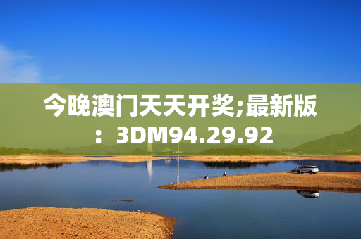 今晚澳门天天开奖;最新版：3DM94.29.92