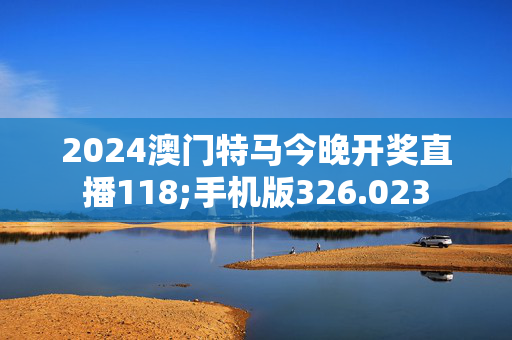 2024澳门特马今晚开奖直播118;手机版326.023