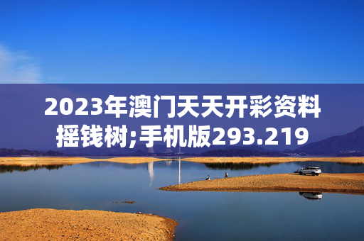 2023年澳门天天开彩资料摇钱树;手机版293.219