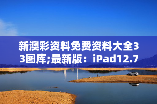 新澳彩资料免费资料大全33图库;最新版：iPad12.70.22