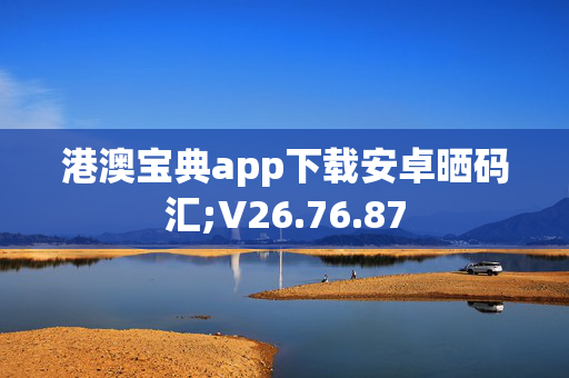 港澳宝典app下载安卓晒码汇;V26.76.87