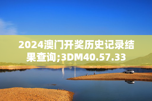 2024澳门开奖历史记录结果查询;3DM40.57.33