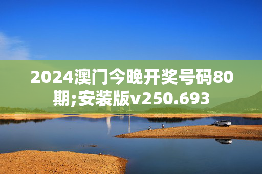 2024澳门今晚开奖号码80期;安装版v250.693