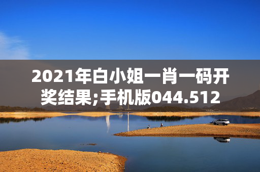 2021年白小姐一肖一码开奖结果;手机版044.512