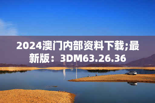 2024澳门内部资料下载;最新版：3DM63.26.36