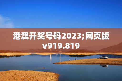 港澳开奖号码2023;网页版v919.819