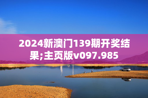 2024新澳门139期开奖结果;主页版v097.985