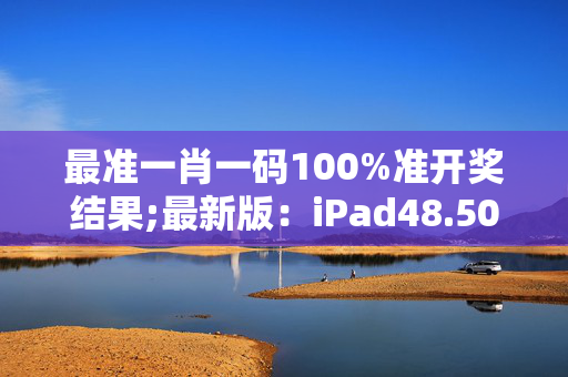 最准一肖一码100%准开奖结果;最新版：iPad48.50.11