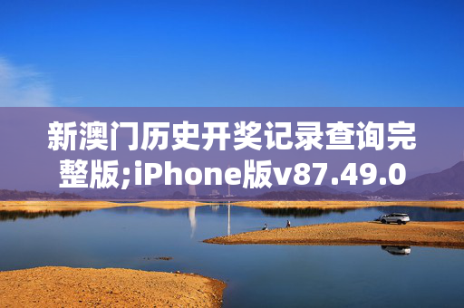 新澳门历史开奖记录查询完整版;iPhone版v87.49.07