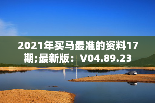 2021年买马最准的资料17期;最新版：V04.89.23