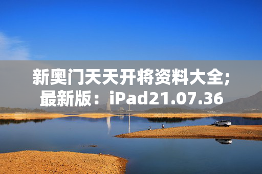 新奥门天天开将资料大全;最新版：iPad21.07.36