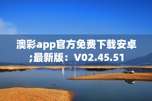 澳彩app官方免费下载安卓;最新版：V02.45.51