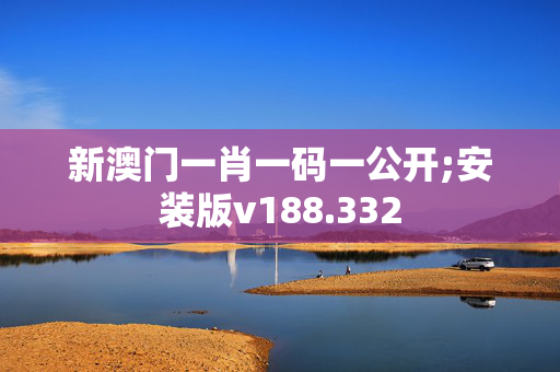 新澳门一肖一码一公开;安装版v188.332