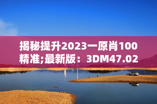 揭秘提升2023一原肖100精准;最新版：3DM47.02.26