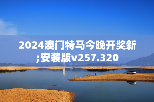 2024澳门特马今晚开奖新;安装版v257.320