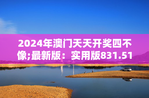 2024年澳门天天开奖四不像;最新版：实用版831.510