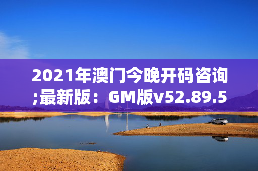 2021年澳门今晚开码咨询;最新版：GM版v52.89.52