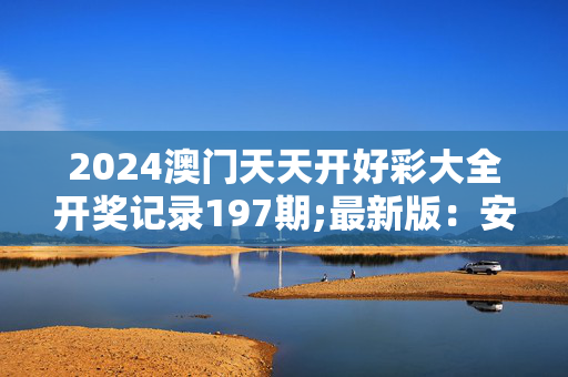 2024澳门天天开好彩大全开奖记录197期;最新版：安装版v886.552