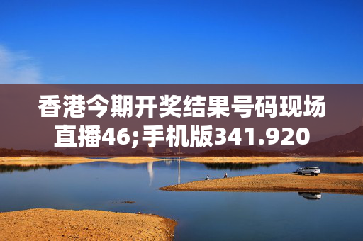 香港今期开奖结果号码现场直播46;手机版341.920