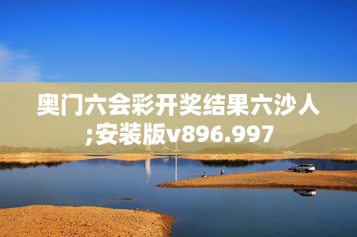 奥门六会彩开奖结果六沙人;安装版v896.997