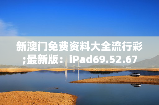 新澳门免费资料大全流行彩;最新版：iPad69.52.67