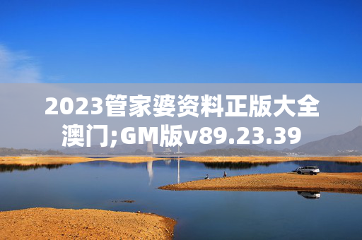 2023管家婆资料正版大全澳门;GM版v89.23.39