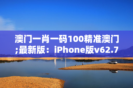 澳门一肖一码100精准澳门;最新版：iPhone版v62.70.84