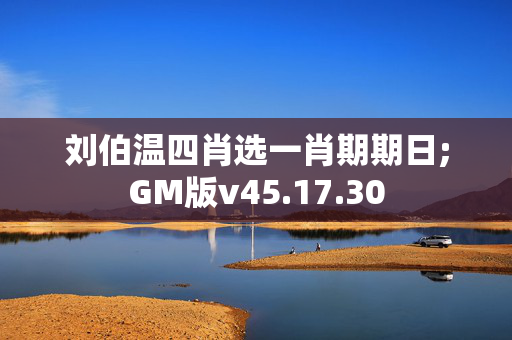 刘伯温四肖选一肖期期日;GM版v45.17.30