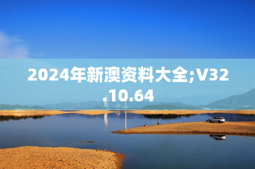 2024年新澳资料大全;V32.10.64