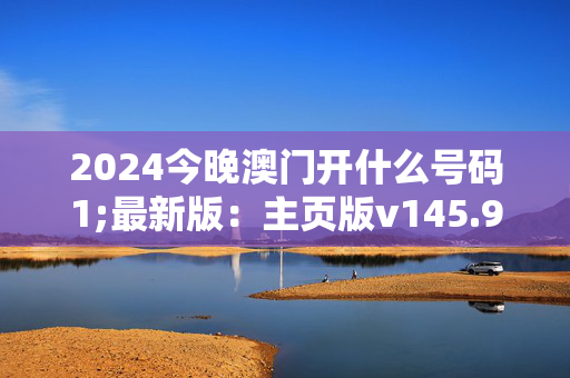 2024今晚澳门开什么号码1;最新版：主页版v145.910