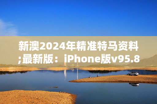 新澳2024年精准特马资料;最新版：iPhone版v95.89.36