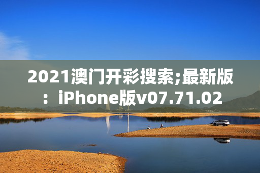 2021澳门开彩搜索;最新版：iPhone版v07.71.02