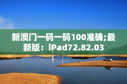 新澳门一码一码100准确;最新版：iPad72.82.03