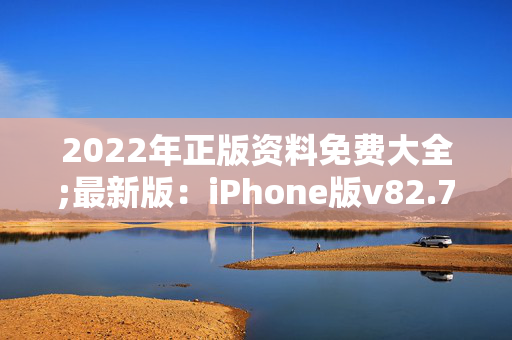 2022年正版资料免费大全;最新版：iPhone版v82.79.48