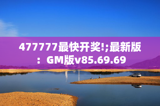 477777最快开奖!;最新版：GM版v85.69.69