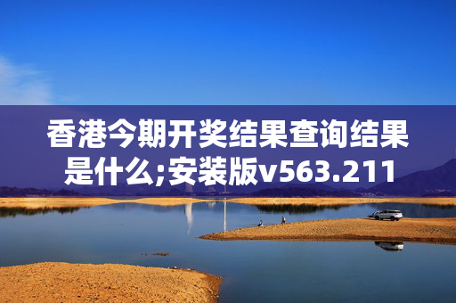 香港今期开奖结果查询结果是什么;安装版v563.211