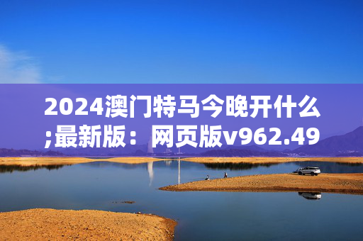 2024澳门特马今晚开什么;最新版：网页版v962.490