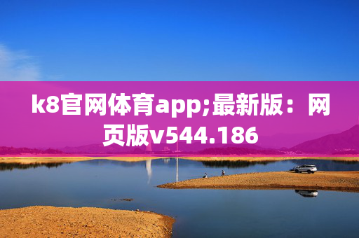 k8官网体育app;最新版：网页版v544.186