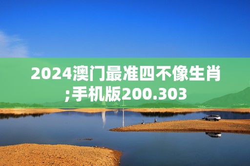 2024澳门最准四不像生肖;手机版200.303