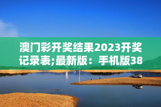 澳门彩开奖结果2023开奖记录表;最新版：手机版388.602