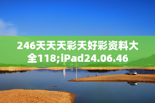 246天天天彩天好彩资料大全118;iPad24.06.46