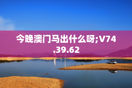 今晚澳门马出什么呀;V74.39.62